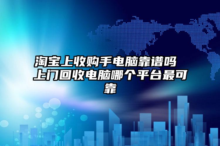 淘宝上收购手电脑靠谱吗 上门回收电脑哪个平台最可靠