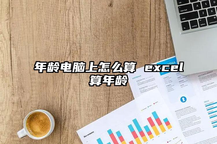 年龄电脑上怎么算 excel算年龄