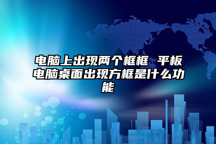 电脑上出现两个框框 平板电脑桌面出现方框是什么功能