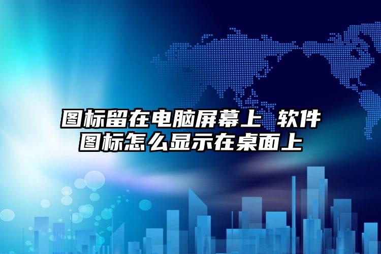 图标留在电脑屏幕上 软件图标怎么显示在桌面上