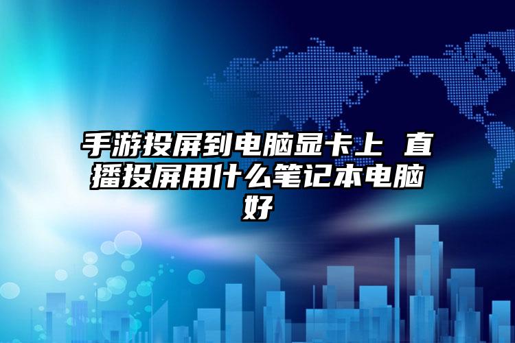 手游投屏到电脑显卡上 直播投屏用什么笔记本电脑好