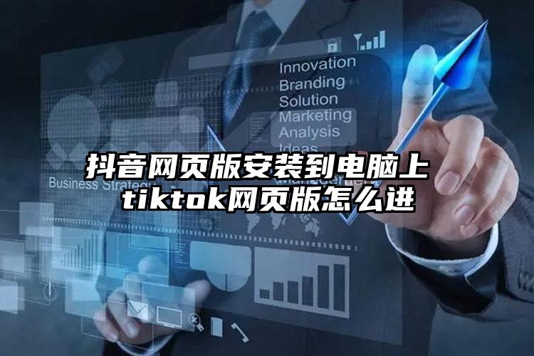 抖音网页版安装到电脑上 tiktok网页版怎么进