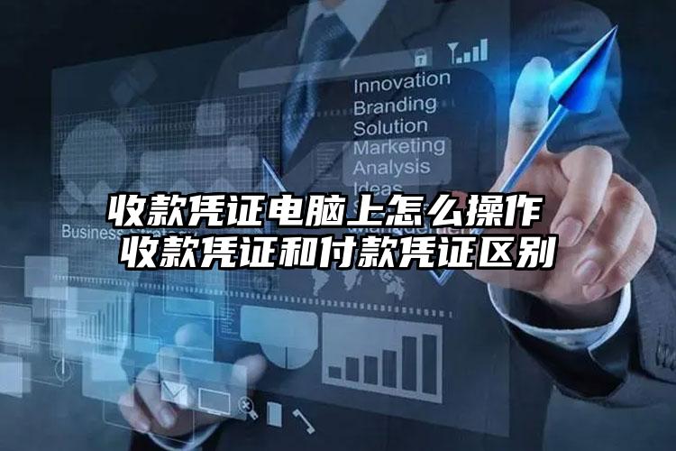 收款凭证电脑上怎么操作 收款凭证和付款凭证区别