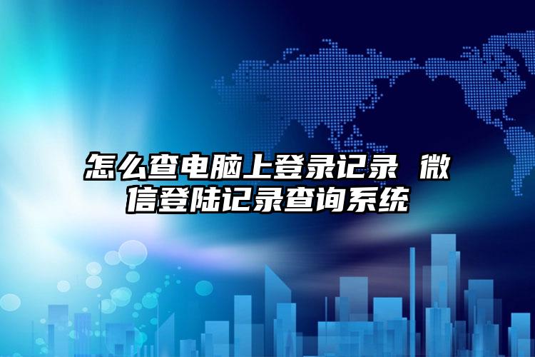 怎么查电脑上登录记录 微信登陆记录查询系统