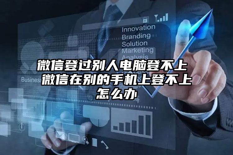 微信登过别人电脑登不上 微信在别的手机上登不上怎么办