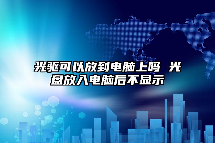 光驱可以放到电脑上吗 光盘放入电脑后不显示