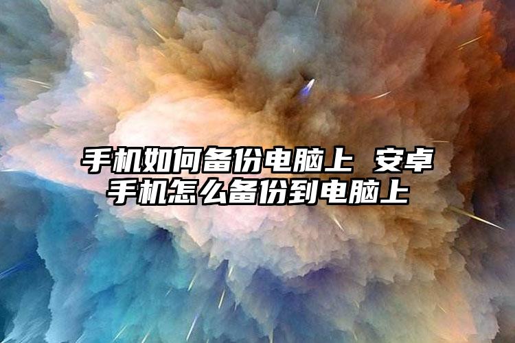 手机如何备份电脑上 安卓手机怎么备份到电脑上