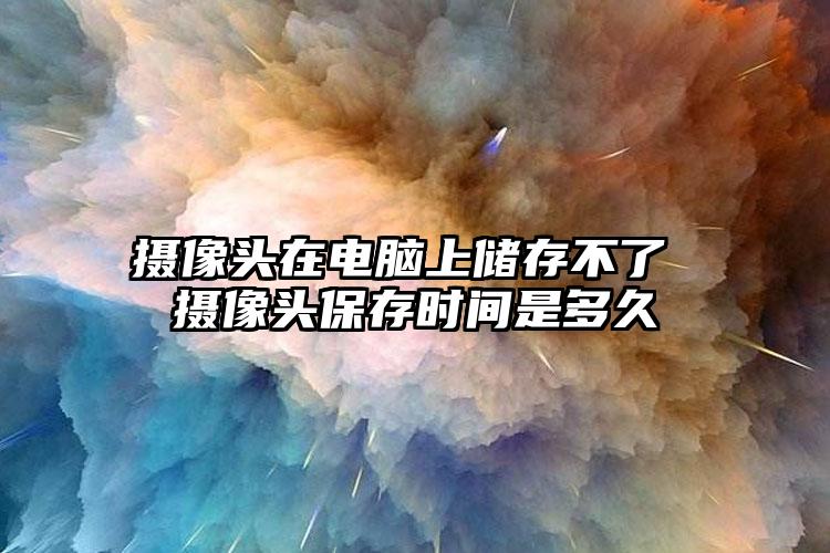 摄像头在电脑上储存不了 摄像头保存时间是多久