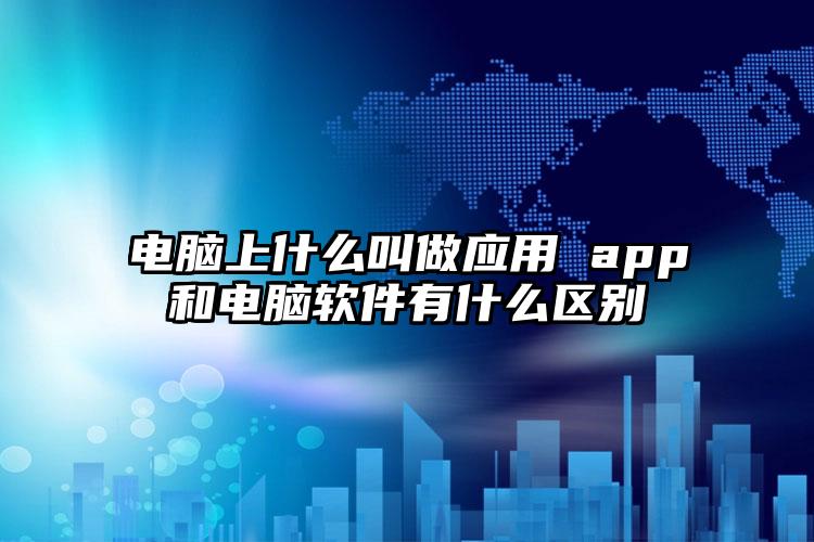 电脑上什么叫做应用 app和电脑软件有什么区别