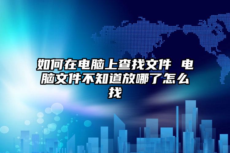 如何在电脑上查找文件 电脑文件不知道放哪了怎么找