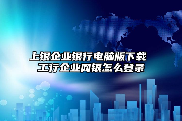 上银企业银行电脑版下载 工行企业网银怎么登录