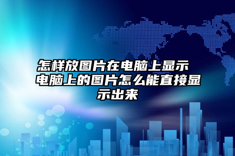 怎样放图片在电脑上显示 电脑上的图片怎么能直接显示出来