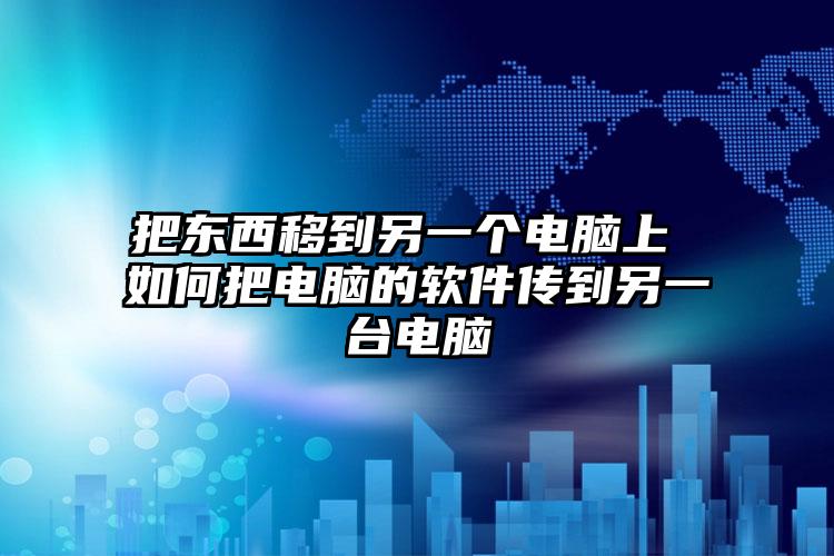 把东西移到另一个电脑上 如何把电脑的软件传到另一台电脑