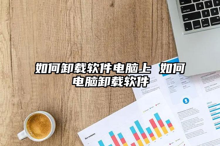 如何卸载软件电脑上 如何电脑卸载软件