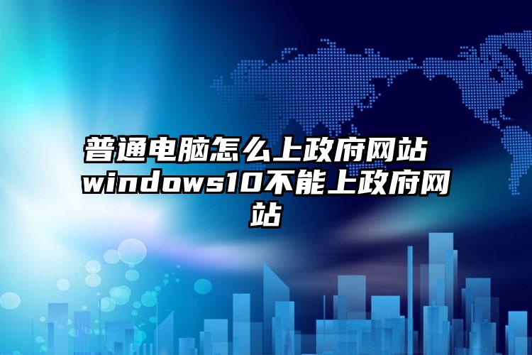 普通电脑怎么上政府网站 windows10不能上政府网站