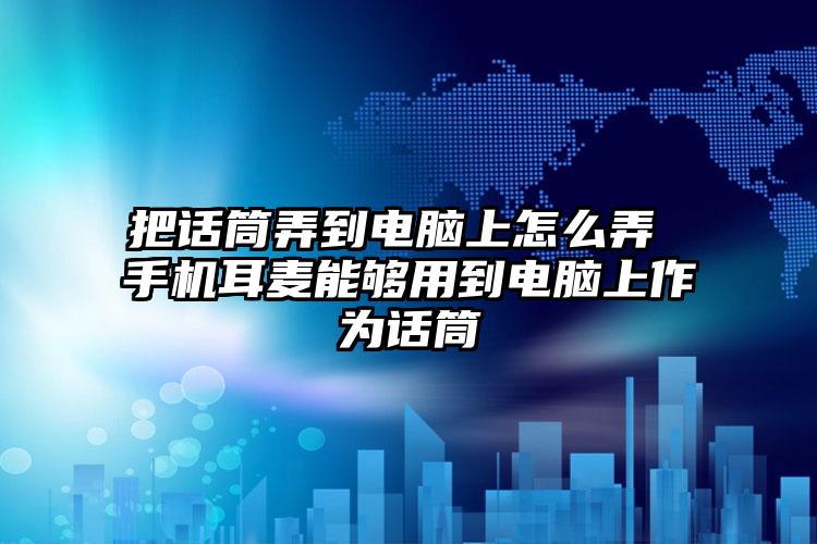 把话筒弄到电脑上怎么弄 手机耳麦能够用到电脑上作为话筒