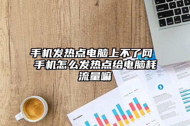 手机发热点电脑上不了网 手机怎么发热点给电脑耗流量嘛