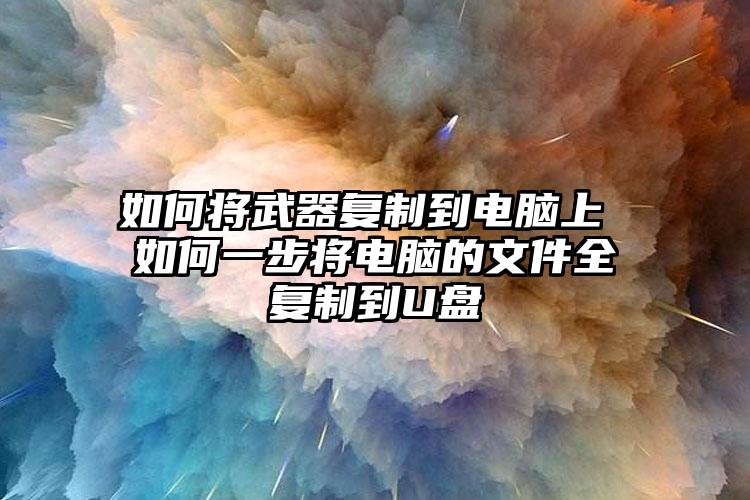 如何将武器复制到电脑上 如何一步将电脑的文件全复制到U盘