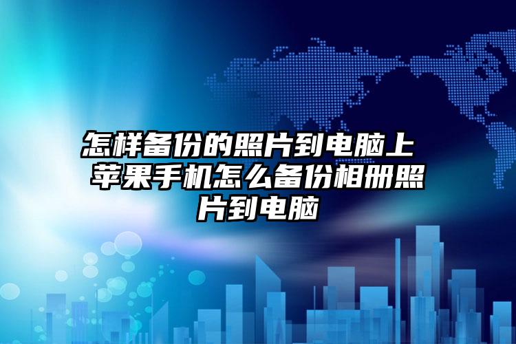 怎样备份的照片到电脑上 苹果手机怎么备份相册照片到电脑