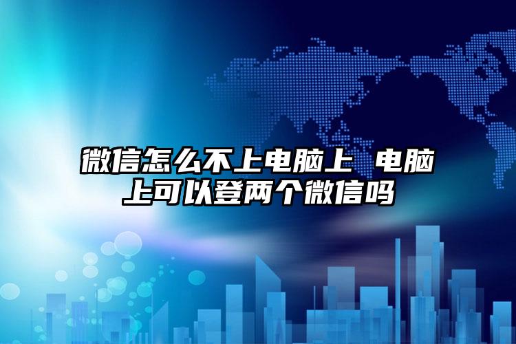 微信怎么不上电脑上 电脑上可以登两个微信吗