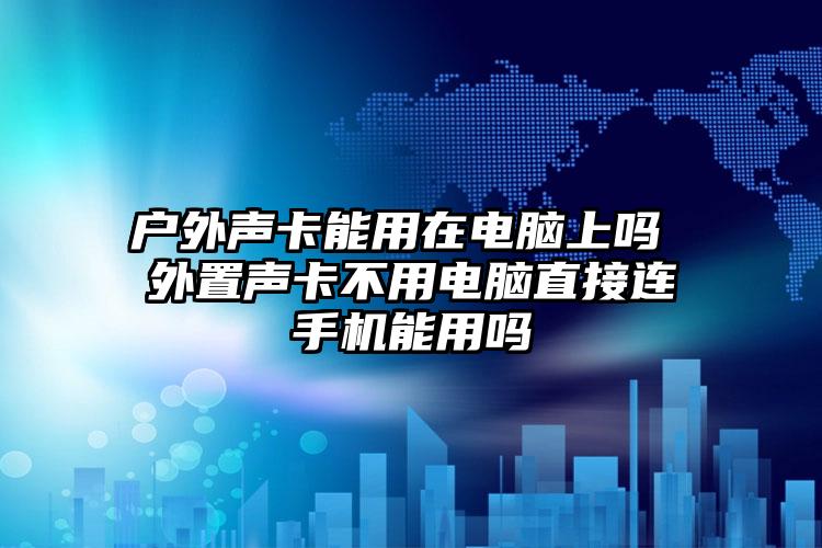 户外声卡能用在电脑上吗 外置声卡不用电脑直接连手机能用吗