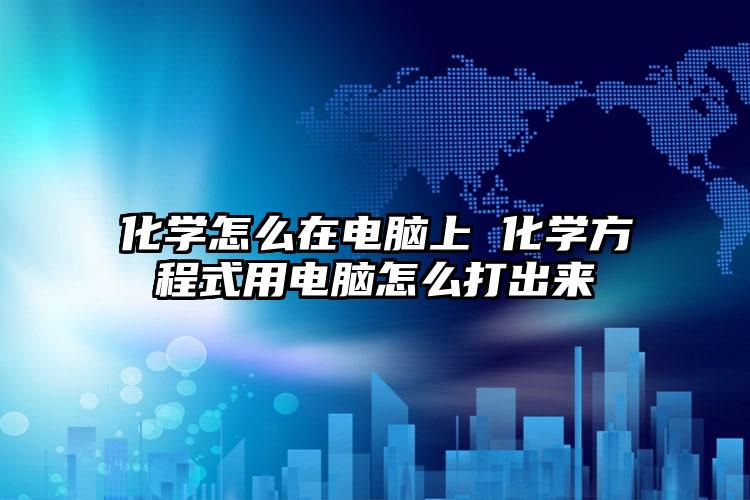 化学怎么在电脑上 化学方程式用电脑怎么打出来