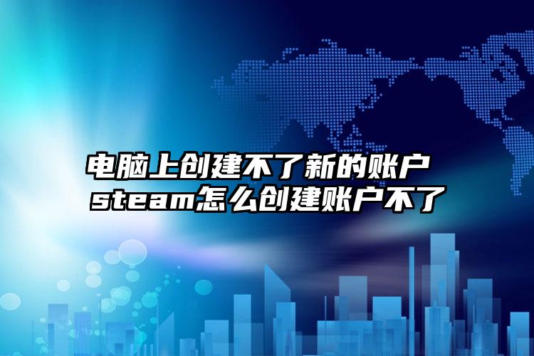 电脑上创建不了新的账户 steam怎么创建账户不了