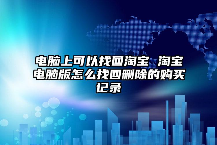 电脑上可以找回淘宝 淘宝电脑版怎么找回删除的购买记录