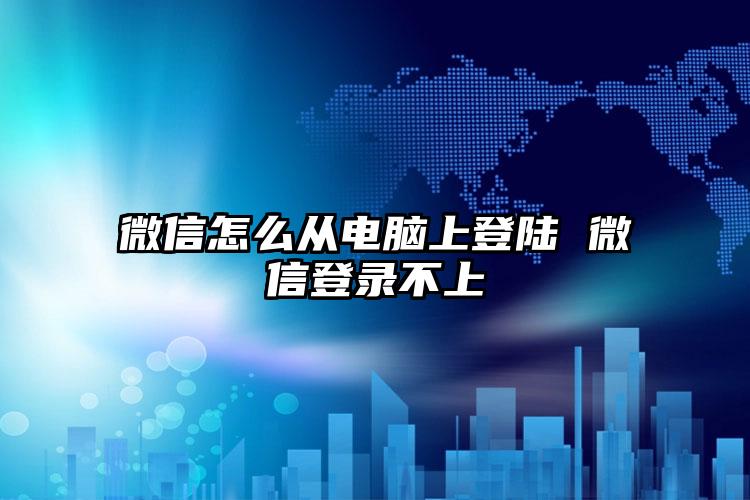 微信怎么从电脑上登陆 微信登录不上