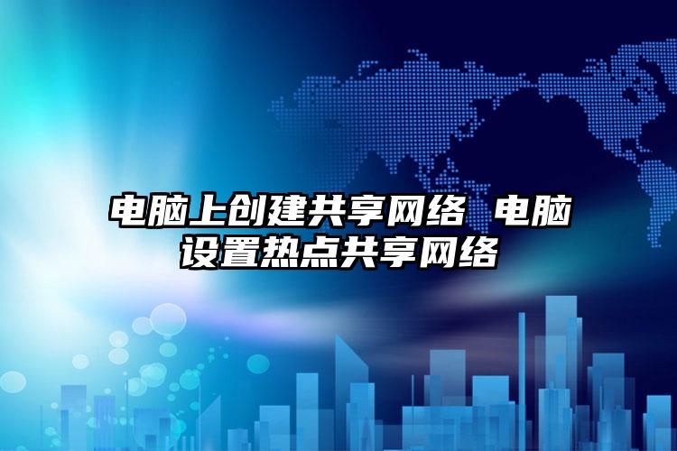 电脑上创建共享网络 电脑设置热点共享网络