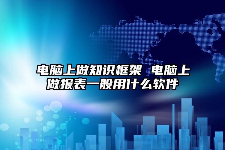 电脑上做知识框架 电脑上做报表一般用什么软件