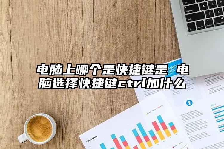 电脑上哪个是快捷键是 电脑选择快捷键ctrl加什么