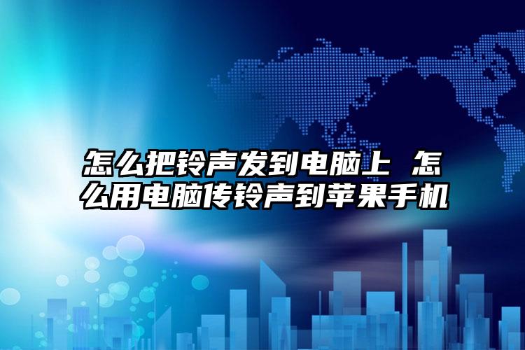 怎么把铃声发到电脑上 怎么用电脑传铃声到苹果手机