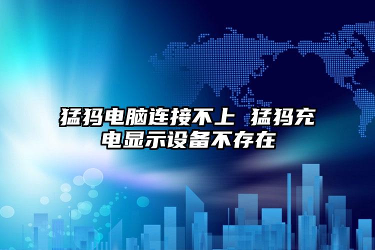 猛犸电脑连接不上 猛犸充电显示设备不存在