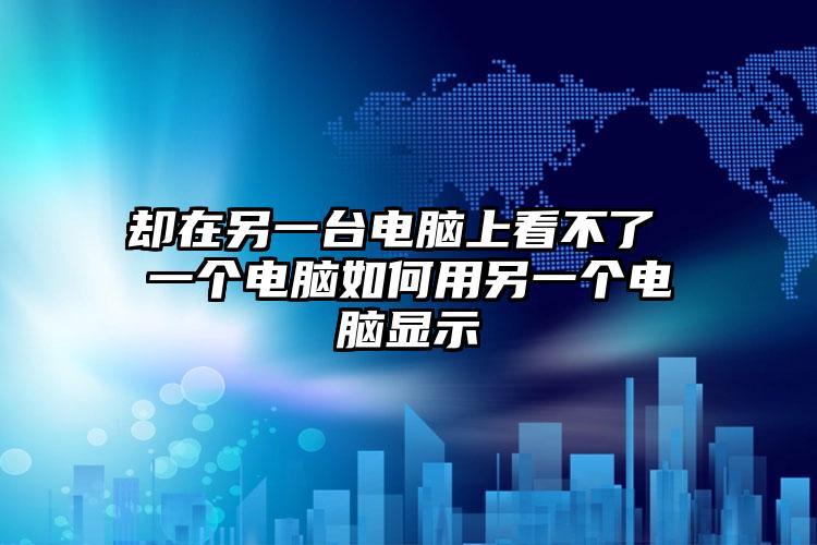 却在另一台电脑上看不了 一个电脑如何用另一个电脑显示