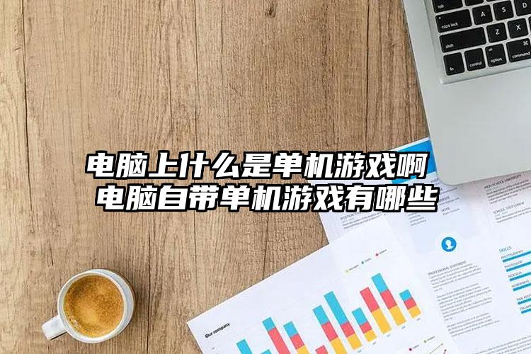 电脑上什么是单机游戏啊 电脑自带单机游戏有哪些