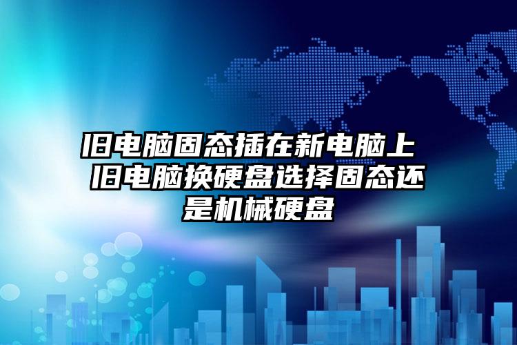 旧电脑固态插在新电脑上 旧电脑换硬盘选择固态还是机械硬盘