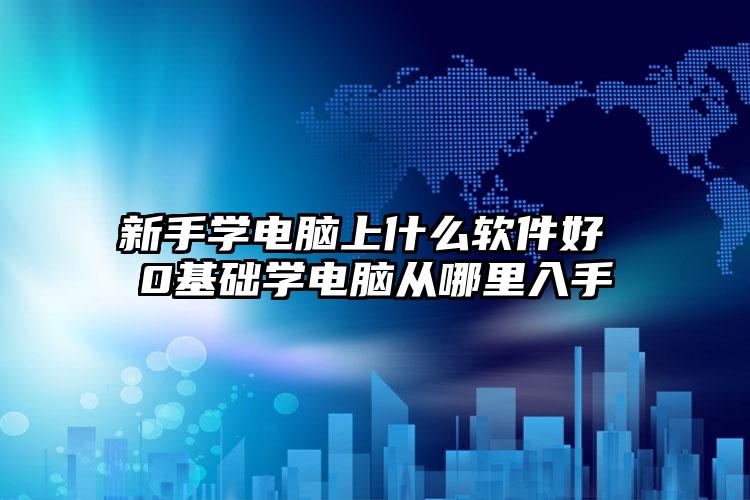 新手学电脑上什么软件好 0基础学电脑从哪里入手