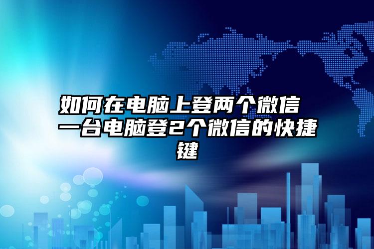 如何在电脑上登两个微信 一台电脑登2个微信的快捷键