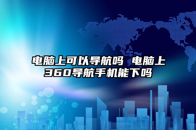 电脑上可以导航吗 电脑上360导航手机能下吗