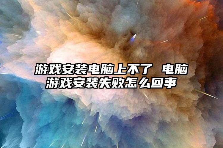 游戏安装电脑上不了 电脑游戏安装失败怎么回事