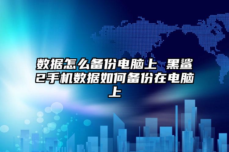 数据怎么备份电脑上 黑鲨2手机数据如何备份在电脑上