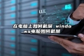 在电脑上如何截屏 windows电脑如何截屏