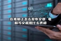 在电脑上怎么发布文章 电脑写文章用什么表格