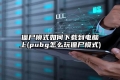 僵尸模式如何下载到电脑上(pubg怎么玩僵尸模式)